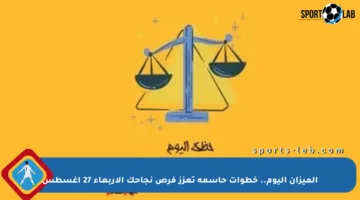 الميزان اليوم.. خطوات حاسمة تعزز فرص نجاحك الأربعاء 27 أغسطس
